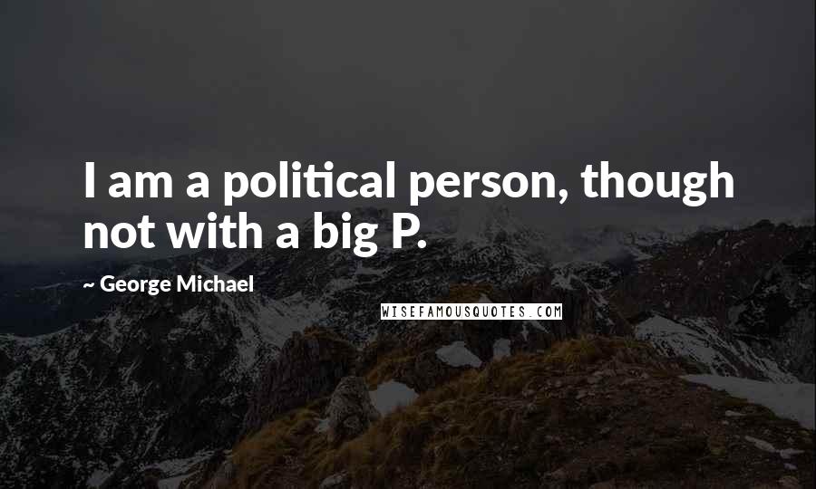 George Michael Quotes: I am a political person, though not with a big P.