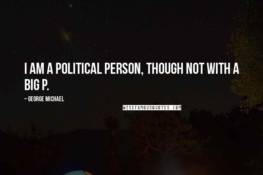 George Michael Quotes: I am a political person, though not with a big P.