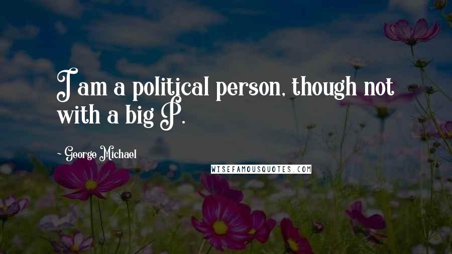 George Michael Quotes: I am a political person, though not with a big P.