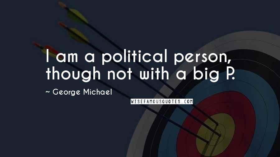 George Michael Quotes: I am a political person, though not with a big P.