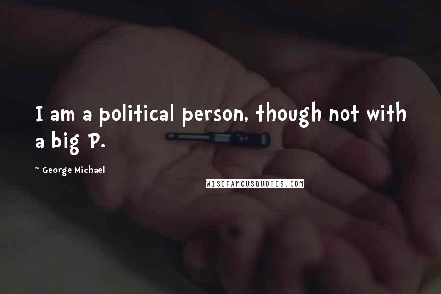 George Michael Quotes: I am a political person, though not with a big P.