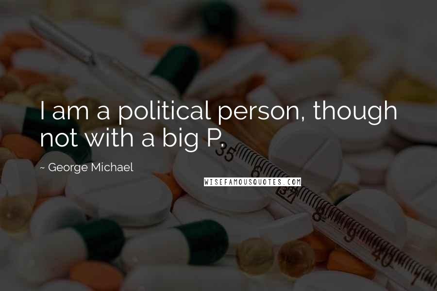 George Michael Quotes: I am a political person, though not with a big P.