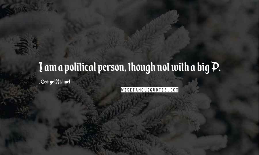 George Michael Quotes: I am a political person, though not with a big P.