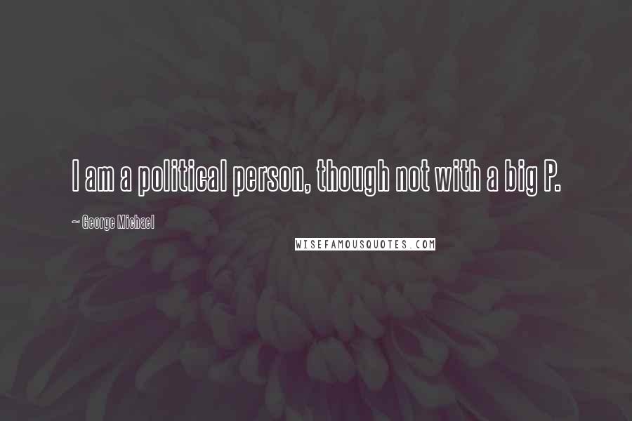 George Michael Quotes: I am a political person, though not with a big P.