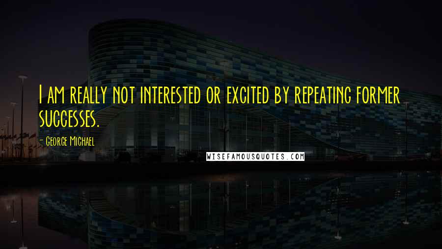 George Michael Quotes: I am really not interested or excited by repeating former successes.