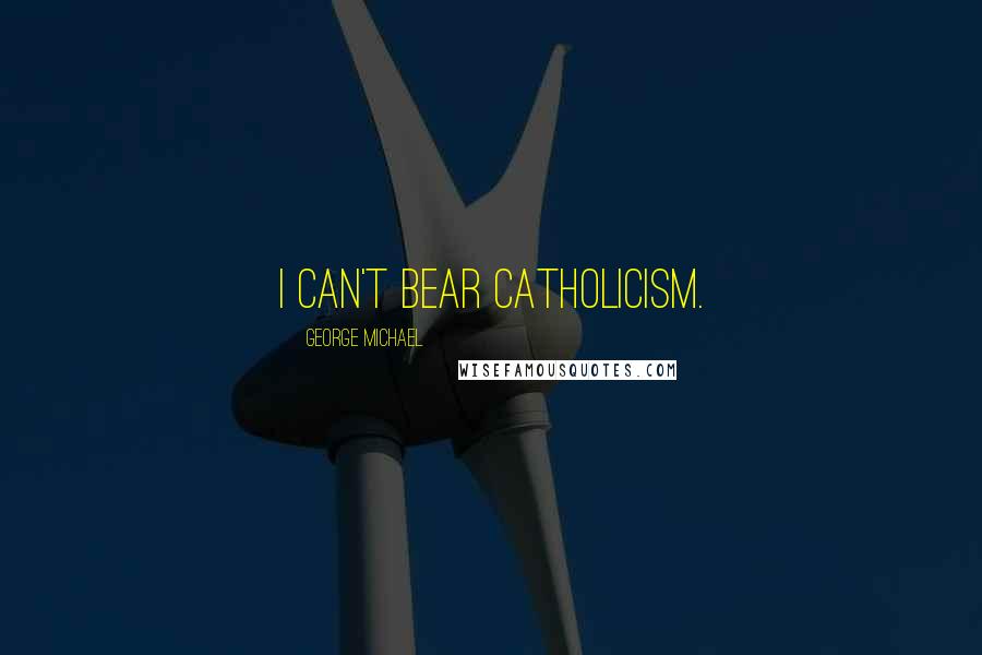 George Michael Quotes: I can't bear Catholicism.