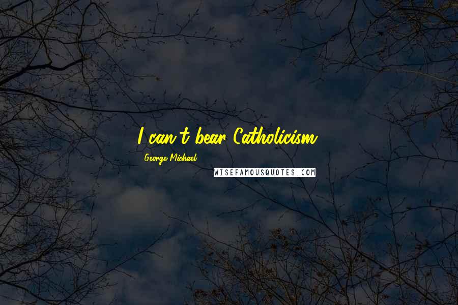 George Michael Quotes: I can't bear Catholicism.