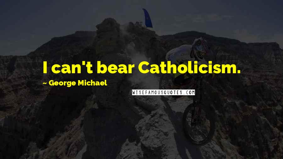 George Michael Quotes: I can't bear Catholicism.