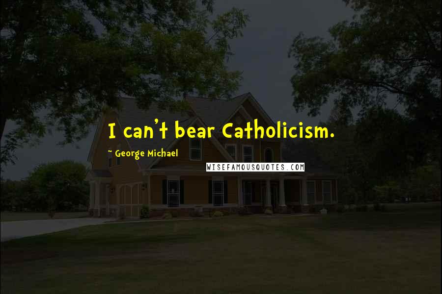 George Michael Quotes: I can't bear Catholicism.