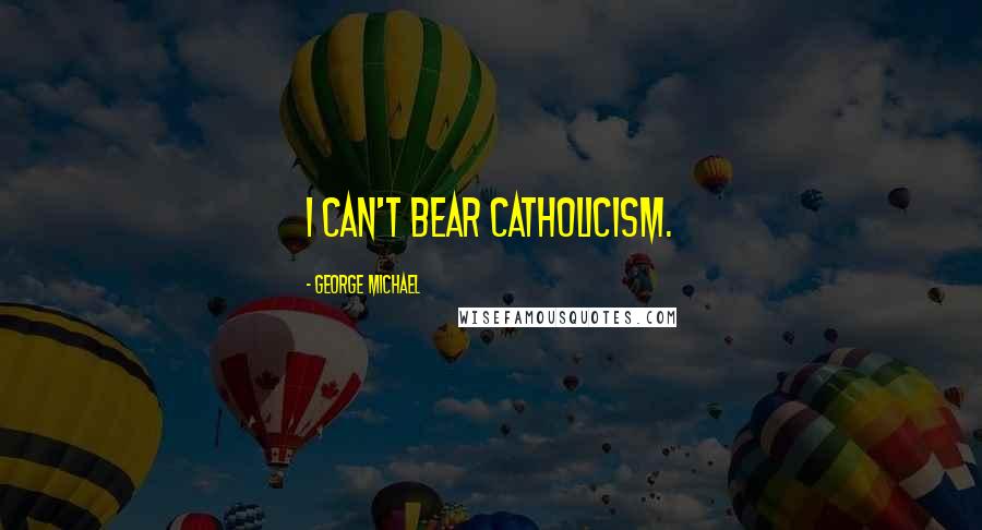 George Michael Quotes: I can't bear Catholicism.