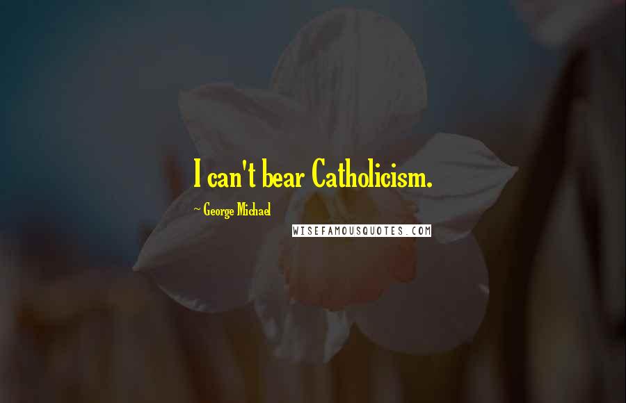 George Michael Quotes: I can't bear Catholicism.