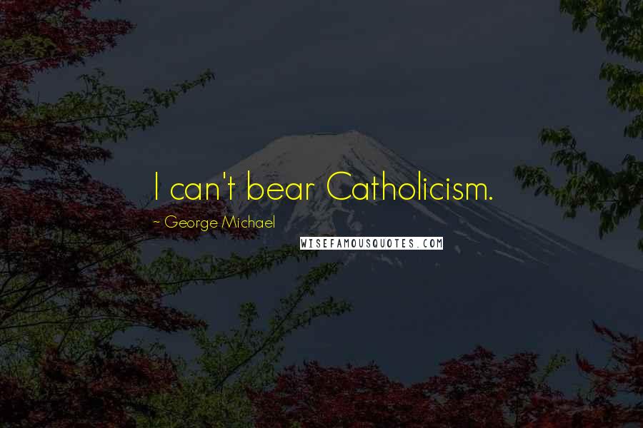 George Michael Quotes: I can't bear Catholicism.