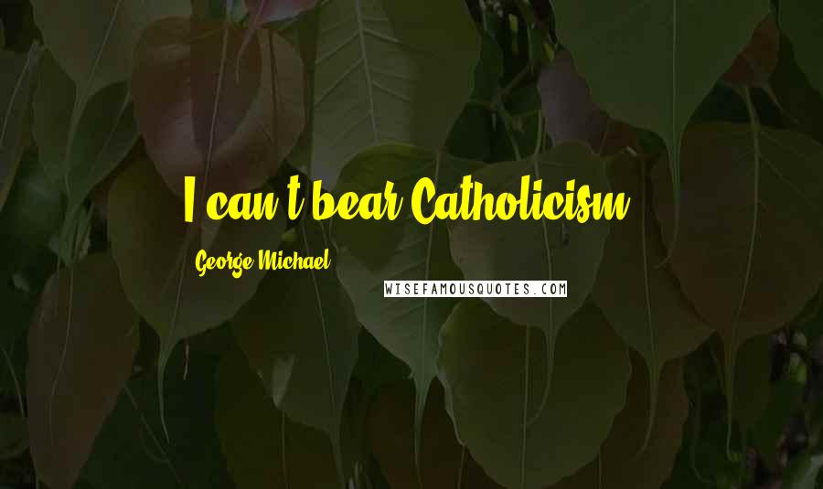 George Michael Quotes: I can't bear Catholicism.