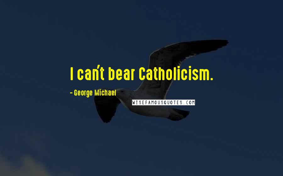 George Michael Quotes: I can't bear Catholicism.