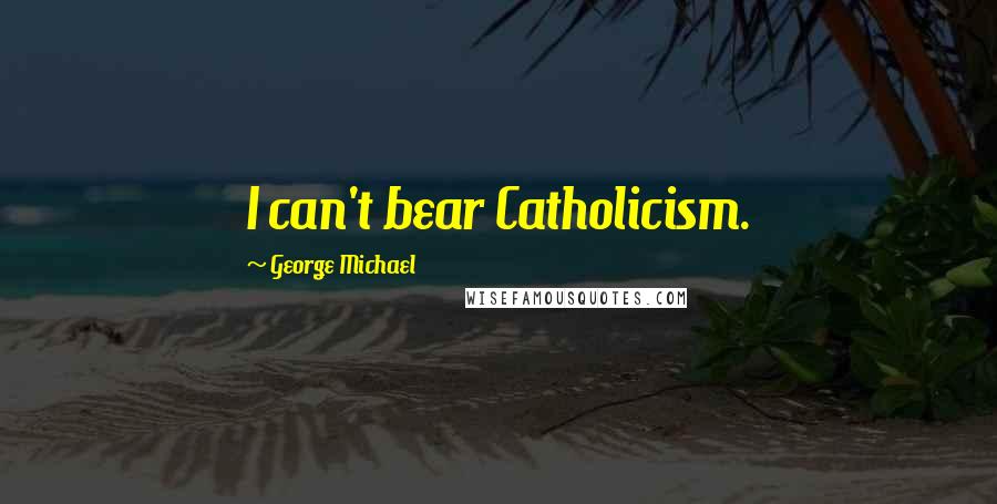 George Michael Quotes: I can't bear Catholicism.