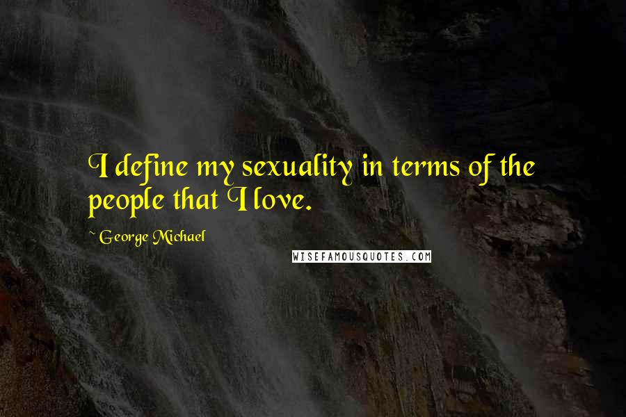 George Michael Quotes: I define my sexuality in terms of the people that I love.