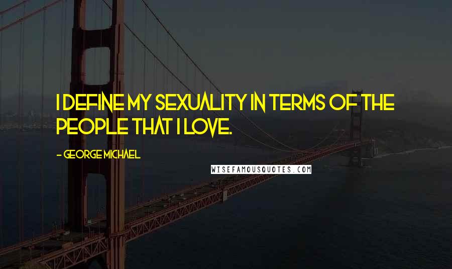 George Michael Quotes: I define my sexuality in terms of the people that I love.