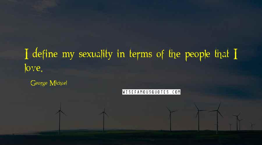 George Michael Quotes: I define my sexuality in terms of the people that I love.