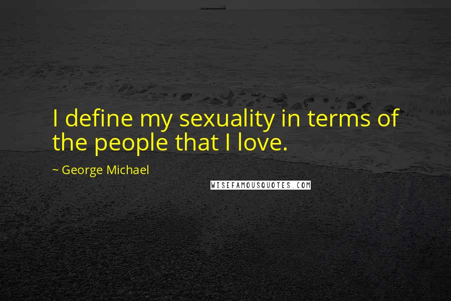 George Michael Quotes: I define my sexuality in terms of the people that I love.