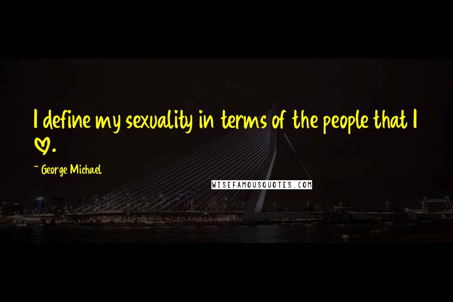 George Michael Quotes: I define my sexuality in terms of the people that I love.