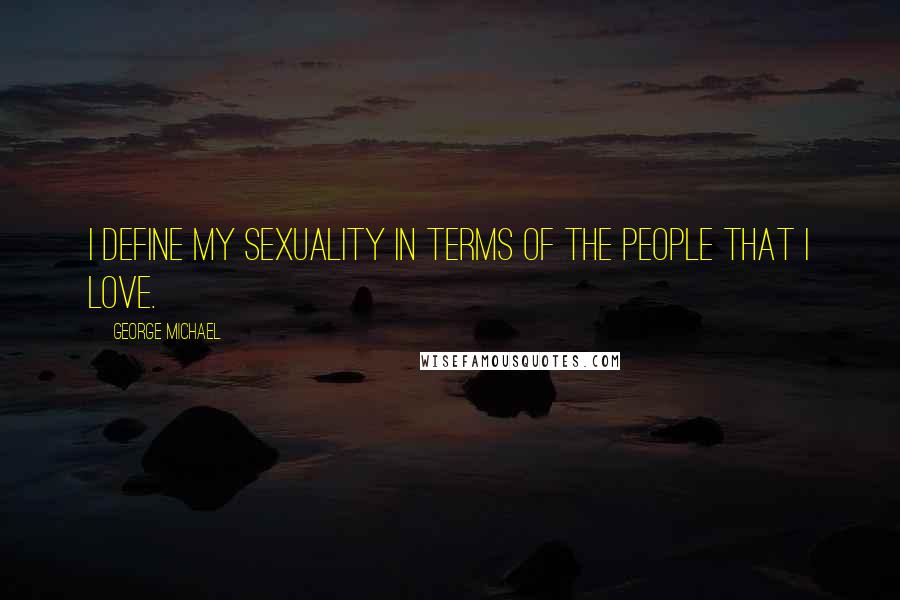 George Michael Quotes: I define my sexuality in terms of the people that I love.