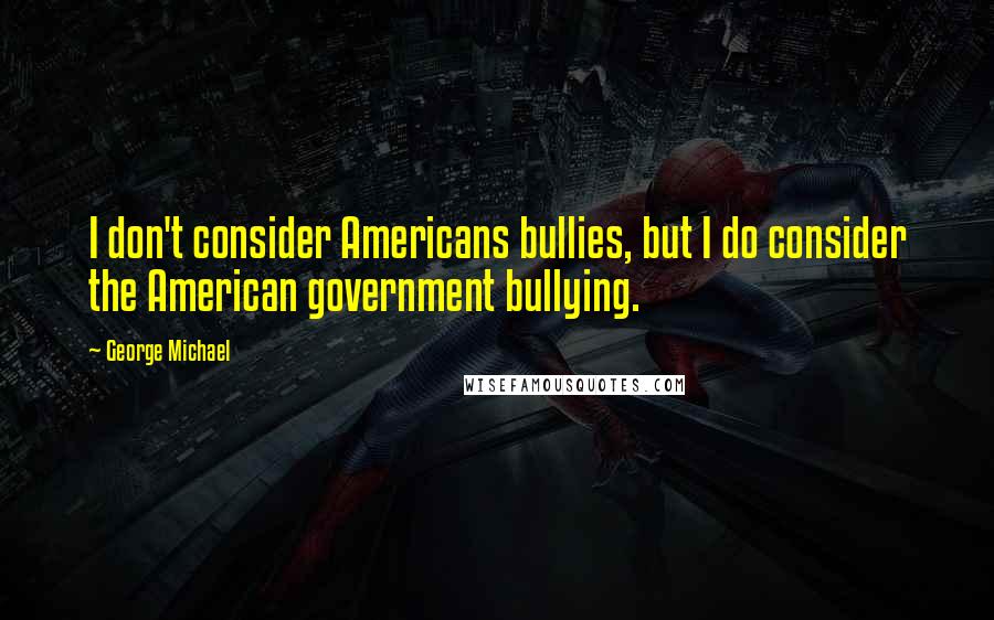 George Michael Quotes: I don't consider Americans bullies, but I do consider the American government bullying.