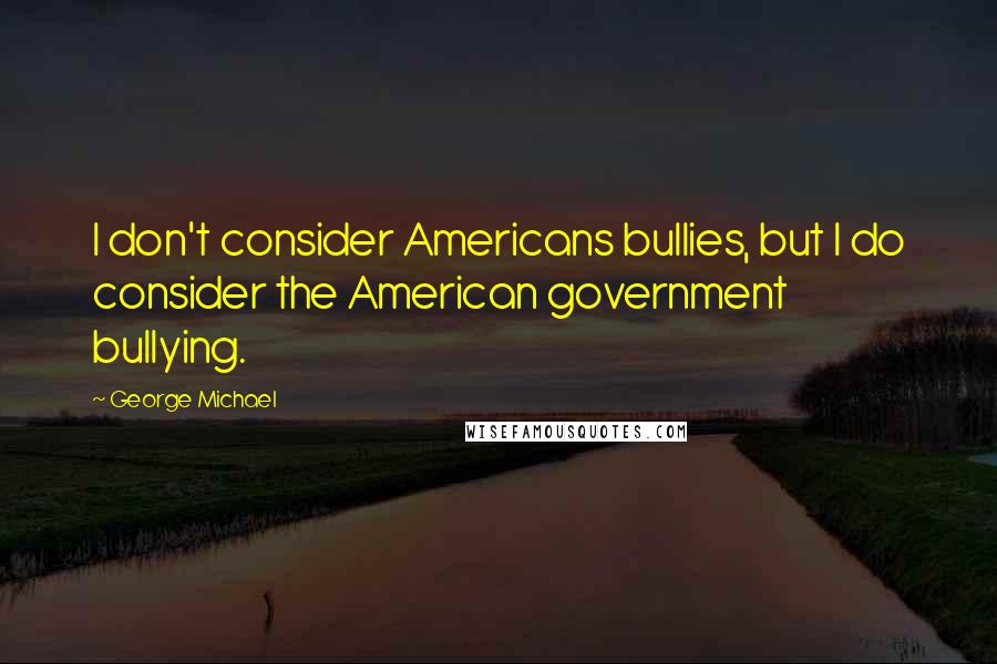 George Michael Quotes: I don't consider Americans bullies, but I do consider the American government bullying.