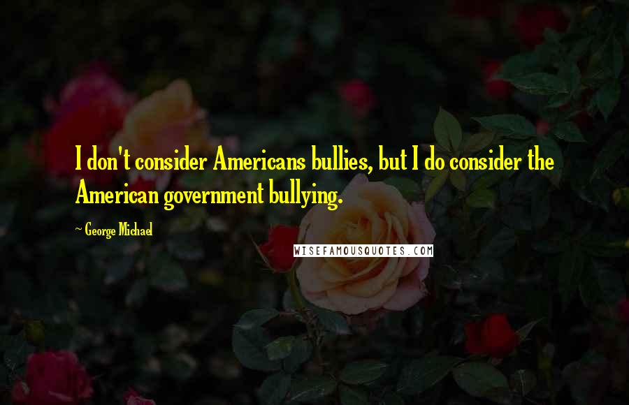 George Michael Quotes: I don't consider Americans bullies, but I do consider the American government bullying.