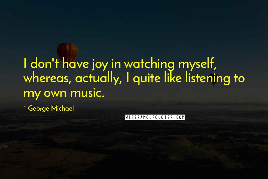 George Michael Quotes: I don't have joy in watching myself, whereas, actually, I quite like listening to my own music.