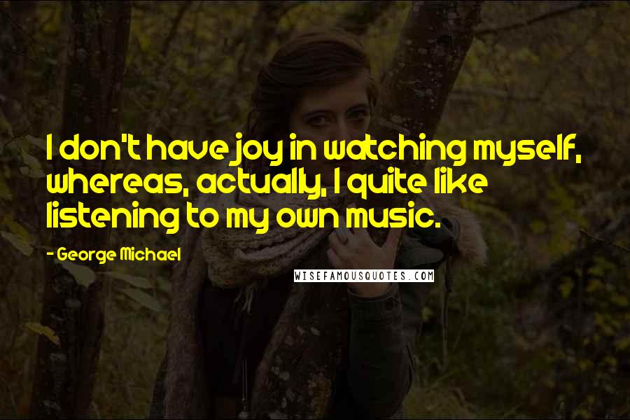 George Michael Quotes: I don't have joy in watching myself, whereas, actually, I quite like listening to my own music.