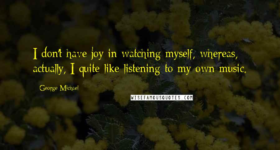 George Michael Quotes: I don't have joy in watching myself, whereas, actually, I quite like listening to my own music.