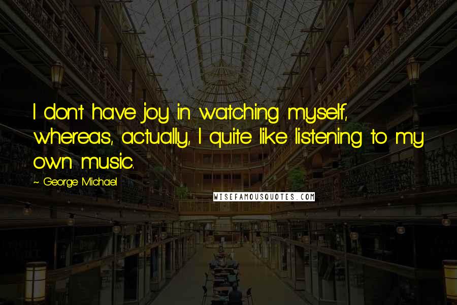 George Michael Quotes: I don't have joy in watching myself, whereas, actually, I quite like listening to my own music.