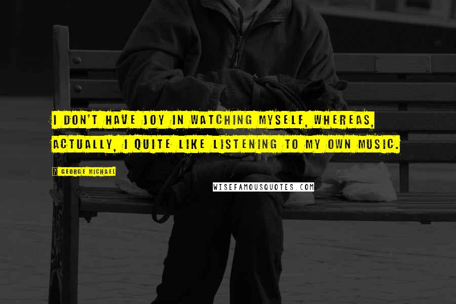 George Michael Quotes: I don't have joy in watching myself, whereas, actually, I quite like listening to my own music.