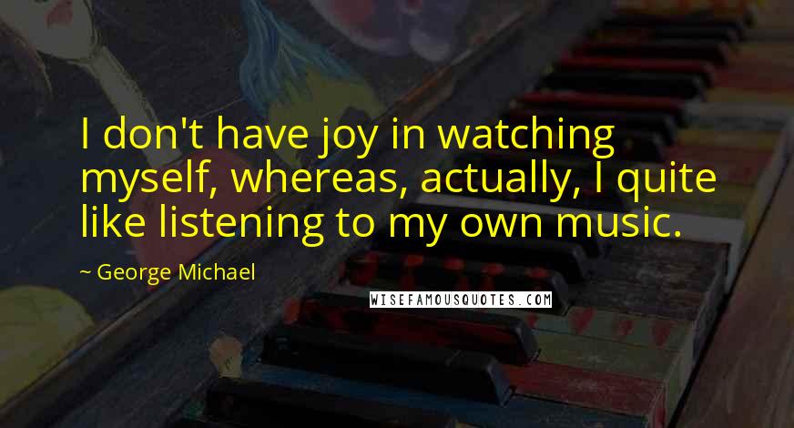 George Michael Quotes: I don't have joy in watching myself, whereas, actually, I quite like listening to my own music.