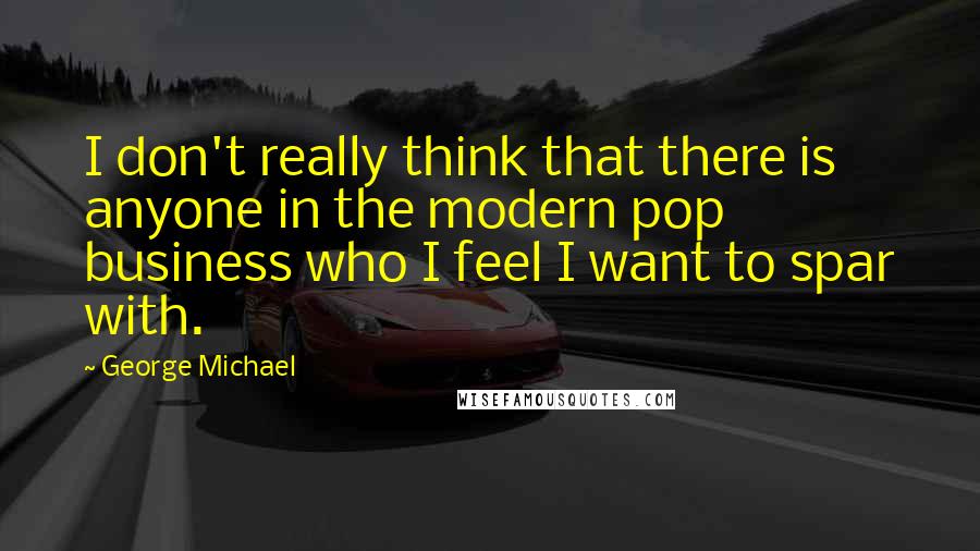 George Michael Quotes: I don't really think that there is anyone in the modern pop business who I feel I want to spar with.