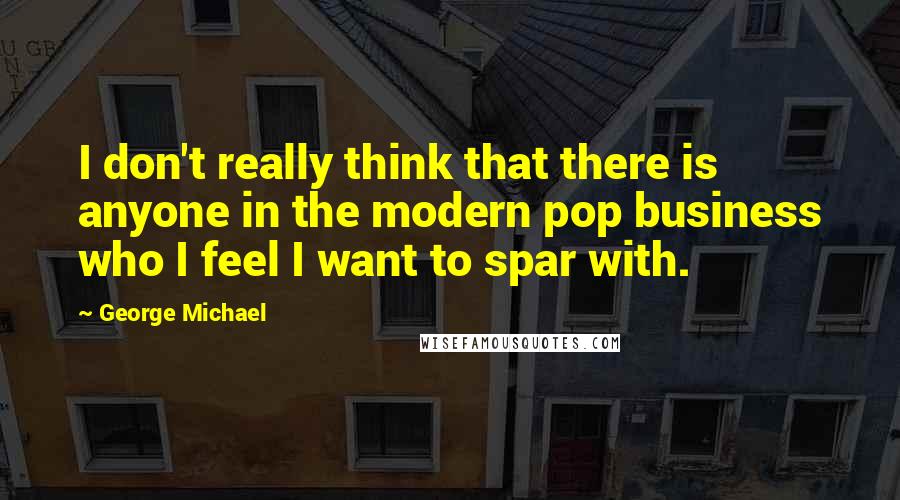 George Michael Quotes: I don't really think that there is anyone in the modern pop business who I feel I want to spar with.