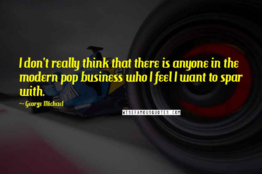 George Michael Quotes: I don't really think that there is anyone in the modern pop business who I feel I want to spar with.