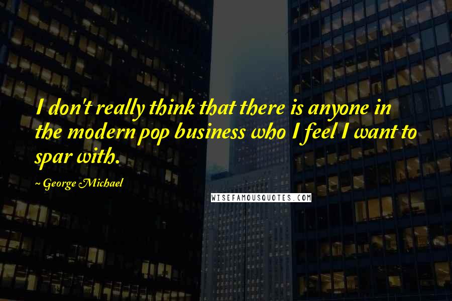 George Michael Quotes: I don't really think that there is anyone in the modern pop business who I feel I want to spar with.