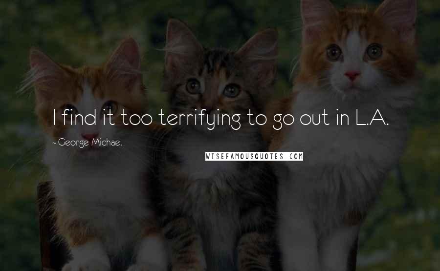 George Michael Quotes: I find it too terrifying to go out in L.A.