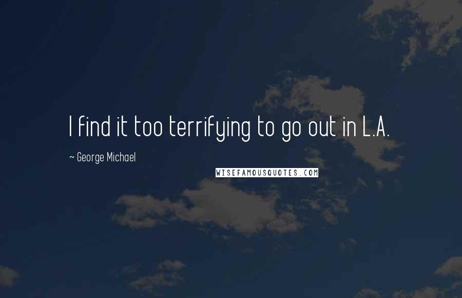 George Michael Quotes: I find it too terrifying to go out in L.A.