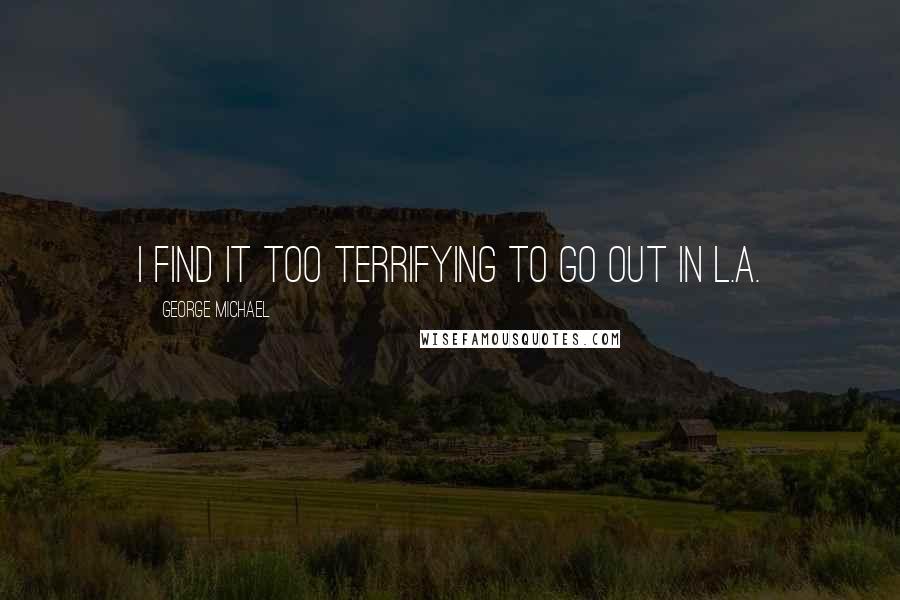 George Michael Quotes: I find it too terrifying to go out in L.A.