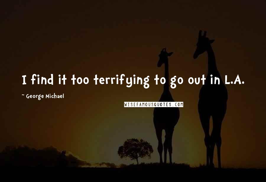 George Michael Quotes: I find it too terrifying to go out in L.A.