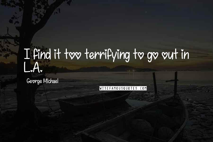George Michael Quotes: I find it too terrifying to go out in L.A.