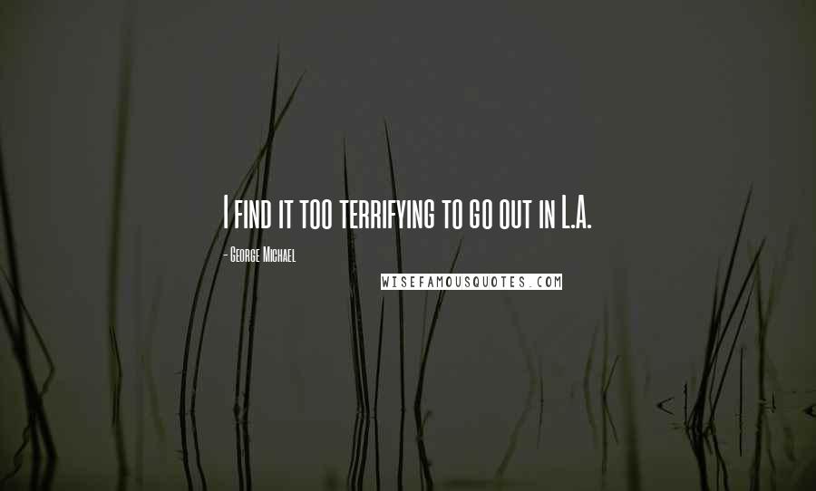 George Michael Quotes: I find it too terrifying to go out in L.A.