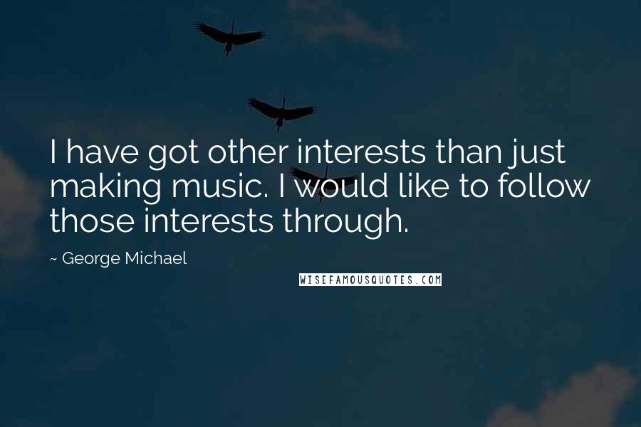 George Michael Quotes: I have got other interests than just making music. I would like to follow those interests through.