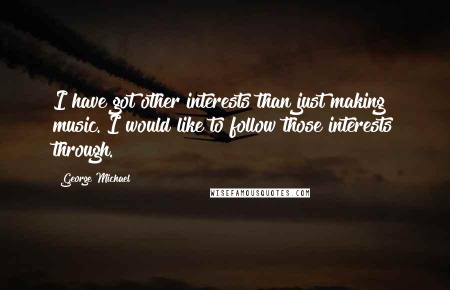 George Michael Quotes: I have got other interests than just making music. I would like to follow those interests through.