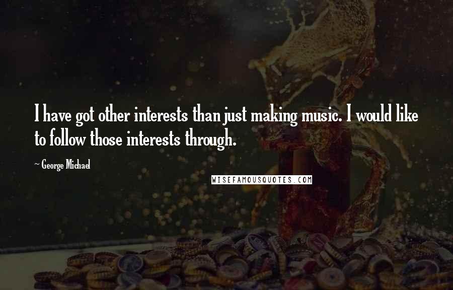 George Michael Quotes: I have got other interests than just making music. I would like to follow those interests through.