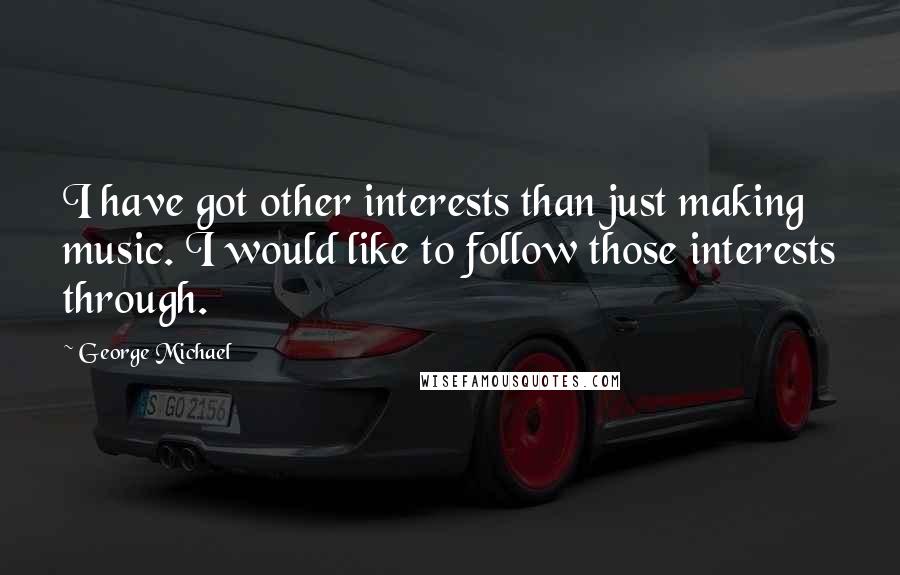 George Michael Quotes: I have got other interests than just making music. I would like to follow those interests through.