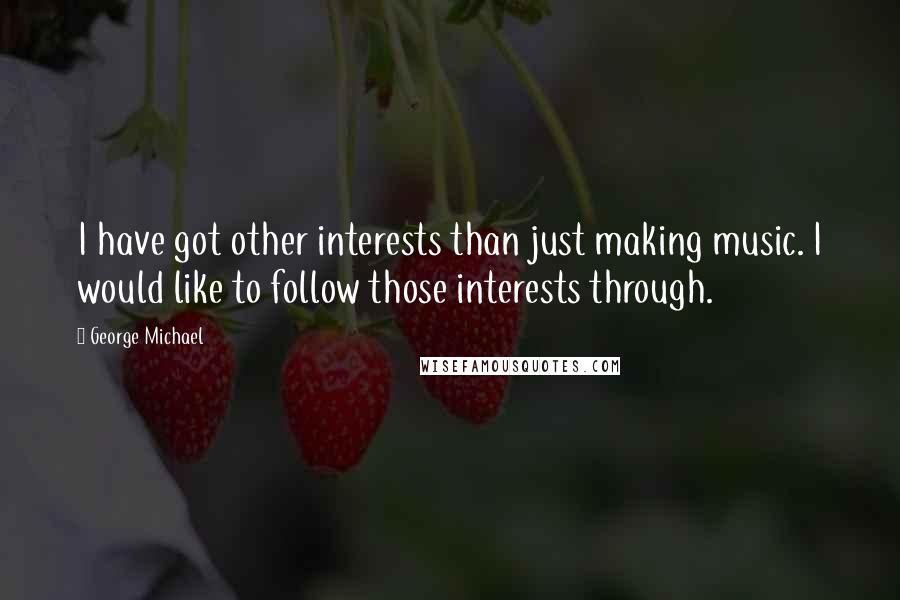 George Michael Quotes: I have got other interests than just making music. I would like to follow those interests through.