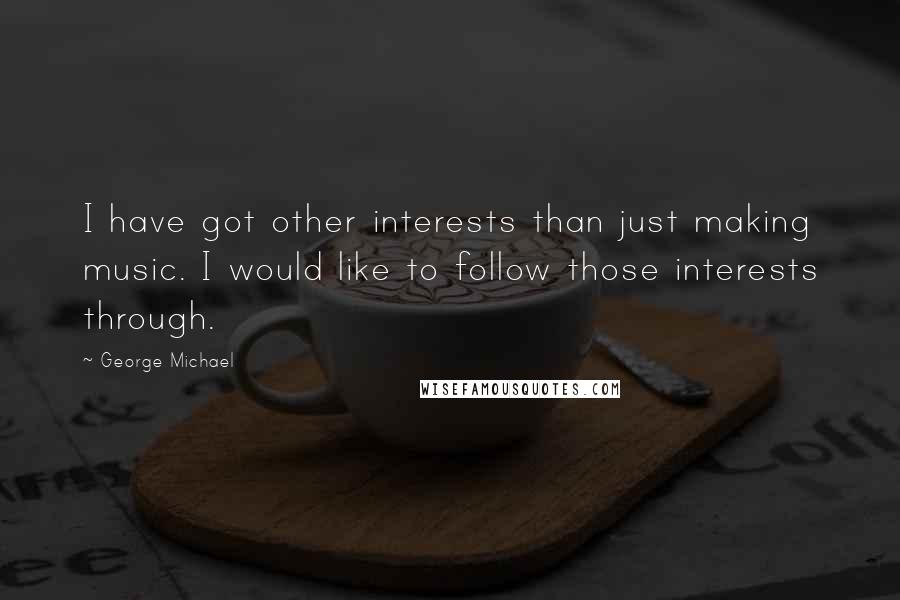 George Michael Quotes: I have got other interests than just making music. I would like to follow those interests through.